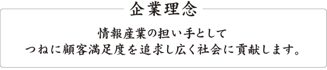 情報産業の担い手として つねに顧客満足度を追求し広く社会に貢献します。 